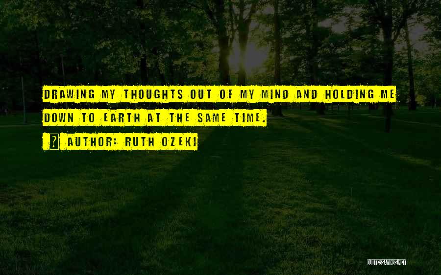 Ruth Ozeki Quotes: Drawing My Thoughts Out Of My Mind And Holding Me Down To Earth At The Same Time.