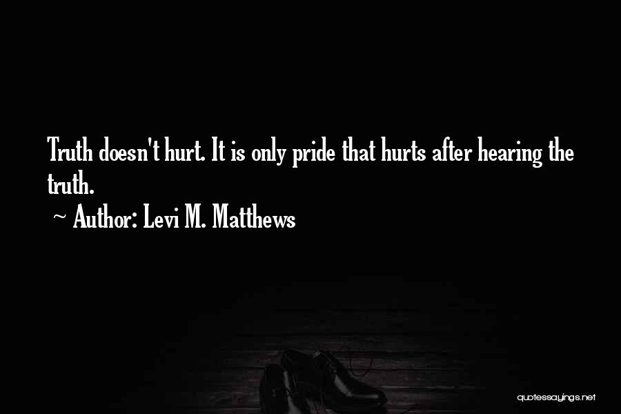 Levi M. Matthews Quotes: Truth Doesn't Hurt. It Is Only Pride That Hurts After Hearing The Truth.