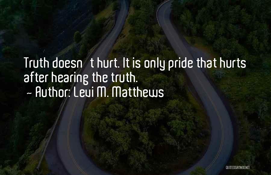 Levi M. Matthews Quotes: Truth Doesn't Hurt. It Is Only Pride That Hurts After Hearing The Truth.