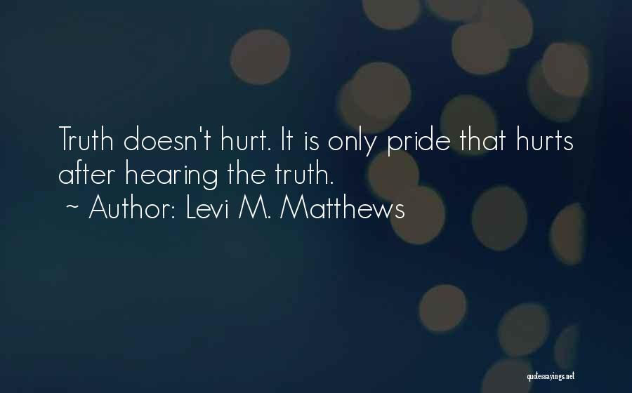 Levi M. Matthews Quotes: Truth Doesn't Hurt. It Is Only Pride That Hurts After Hearing The Truth.