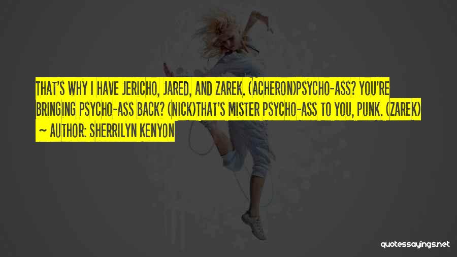Sherrilyn Kenyon Quotes: That's Why I Have Jericho, Jared, And Zarek. (acheron)psycho-ass? You're Bringing Psycho-ass Back? (nick)that's Mister Psycho-ass To You, Punk. (zarek)