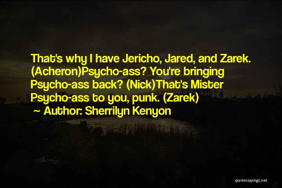 Sherrilyn Kenyon Quotes: That's Why I Have Jericho, Jared, And Zarek. (acheron)psycho-ass? You're Bringing Psycho-ass Back? (nick)that's Mister Psycho-ass To You, Punk. (zarek)