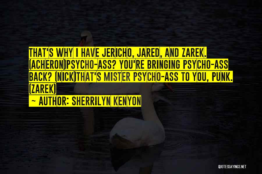 Sherrilyn Kenyon Quotes: That's Why I Have Jericho, Jared, And Zarek. (acheron)psycho-ass? You're Bringing Psycho-ass Back? (nick)that's Mister Psycho-ass To You, Punk. (zarek)