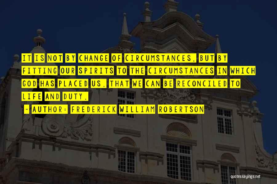 Frederick William Robertson Quotes: It Is Not By Change Of Circumstances, But By Fitting Our Spirits To The Circumstances In Which God Has Placed