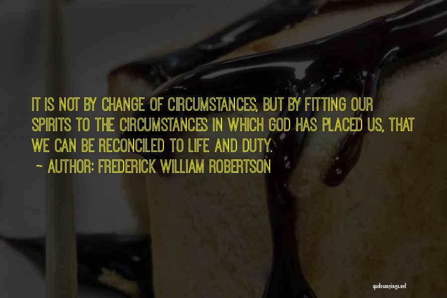 Frederick William Robertson Quotes: It Is Not By Change Of Circumstances, But By Fitting Our Spirits To The Circumstances In Which God Has Placed