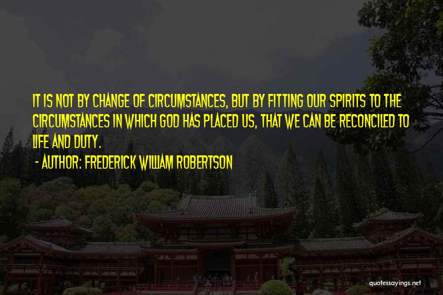 Frederick William Robertson Quotes: It Is Not By Change Of Circumstances, But By Fitting Our Spirits To The Circumstances In Which God Has Placed