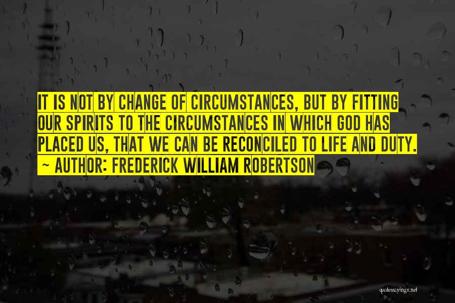 Frederick William Robertson Quotes: It Is Not By Change Of Circumstances, But By Fitting Our Spirits To The Circumstances In Which God Has Placed