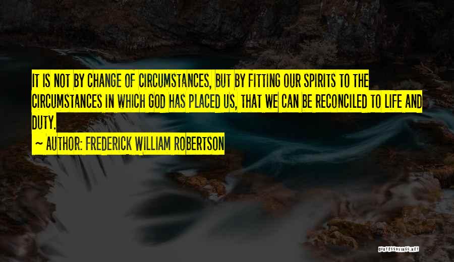 Frederick William Robertson Quotes: It Is Not By Change Of Circumstances, But By Fitting Our Spirits To The Circumstances In Which God Has Placed