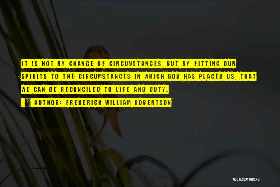 Frederick William Robertson Quotes: It Is Not By Change Of Circumstances, But By Fitting Our Spirits To The Circumstances In Which God Has Placed