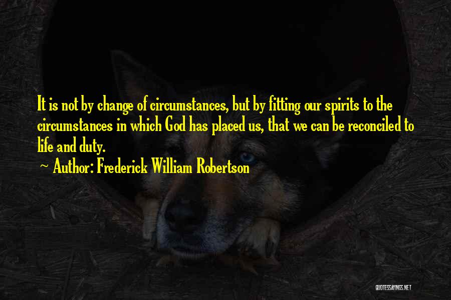 Frederick William Robertson Quotes: It Is Not By Change Of Circumstances, But By Fitting Our Spirits To The Circumstances In Which God Has Placed