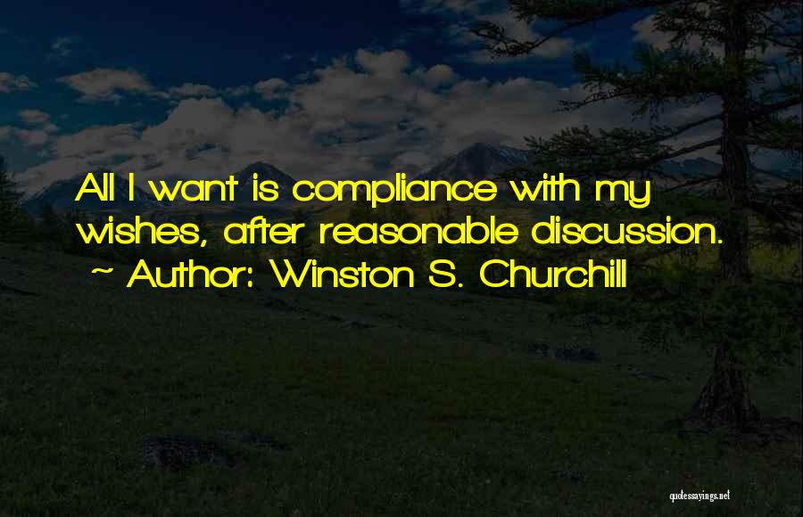 Winston S. Churchill Quotes: All I Want Is Compliance With My Wishes, After Reasonable Discussion.