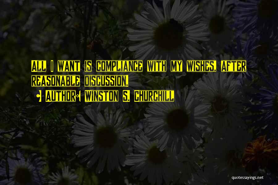 Winston S. Churchill Quotes: All I Want Is Compliance With My Wishes, After Reasonable Discussion.