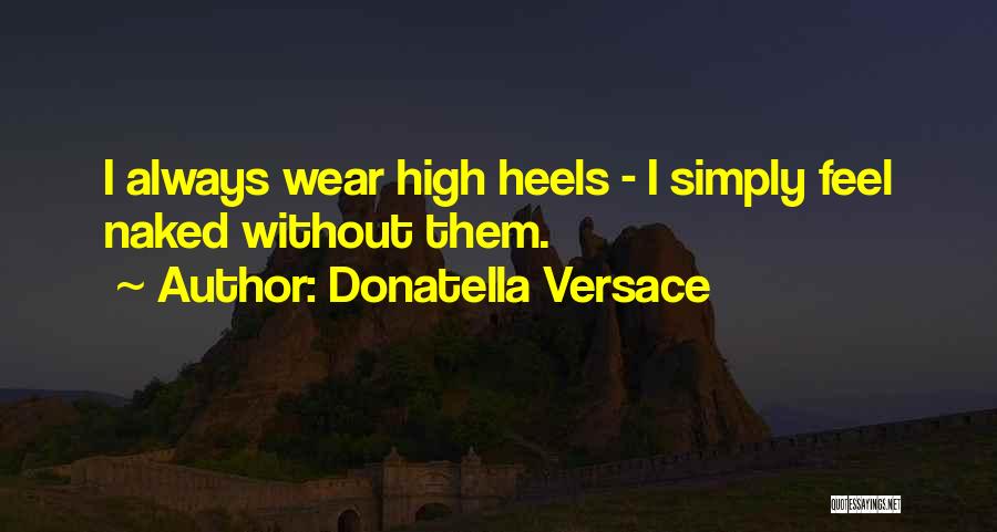 Donatella Versace Quotes: I Always Wear High Heels - I Simply Feel Naked Without Them.