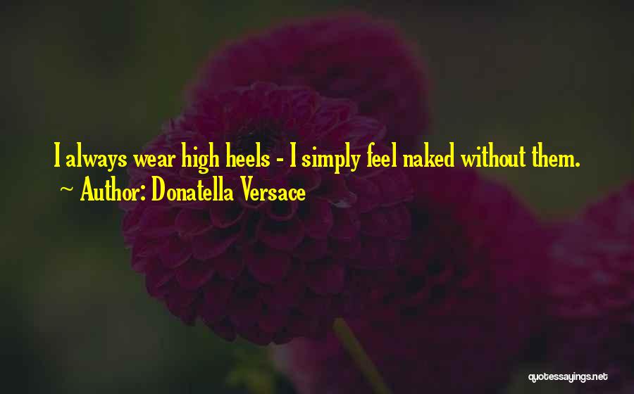 Donatella Versace Quotes: I Always Wear High Heels - I Simply Feel Naked Without Them.