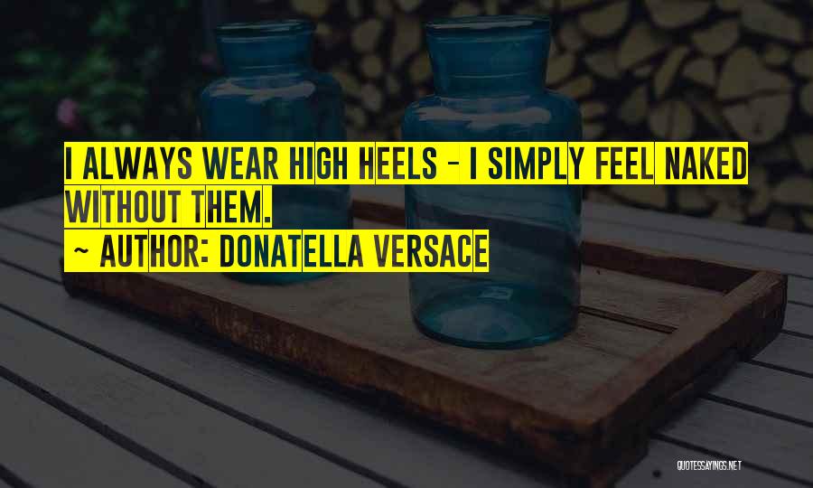 Donatella Versace Quotes: I Always Wear High Heels - I Simply Feel Naked Without Them.