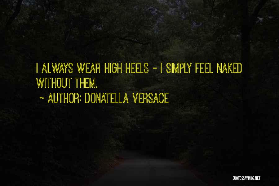 Donatella Versace Quotes: I Always Wear High Heels - I Simply Feel Naked Without Them.