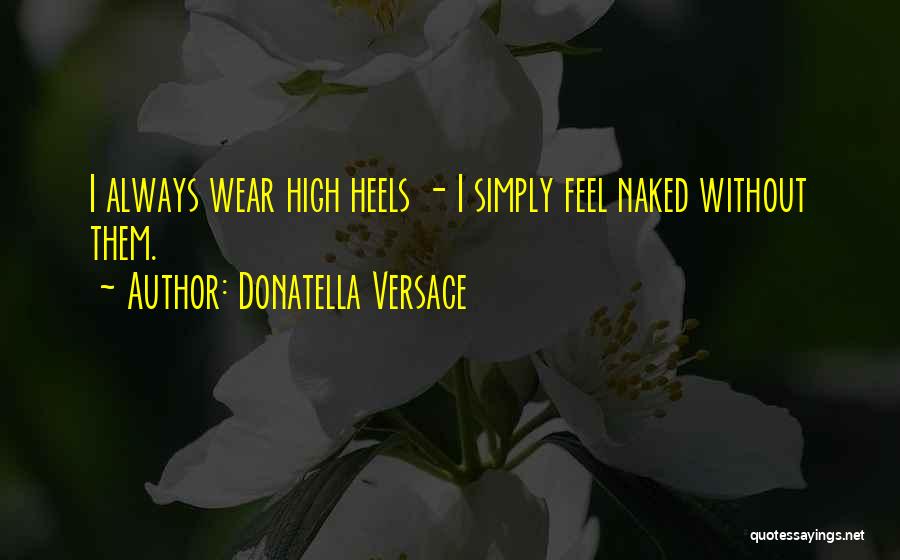 Donatella Versace Quotes: I Always Wear High Heels - I Simply Feel Naked Without Them.