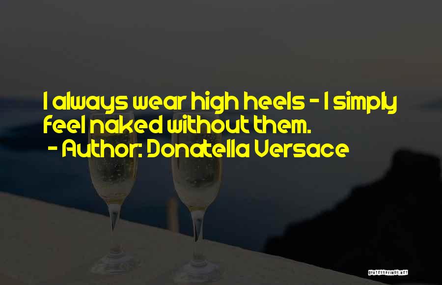 Donatella Versace Quotes: I Always Wear High Heels - I Simply Feel Naked Without Them.