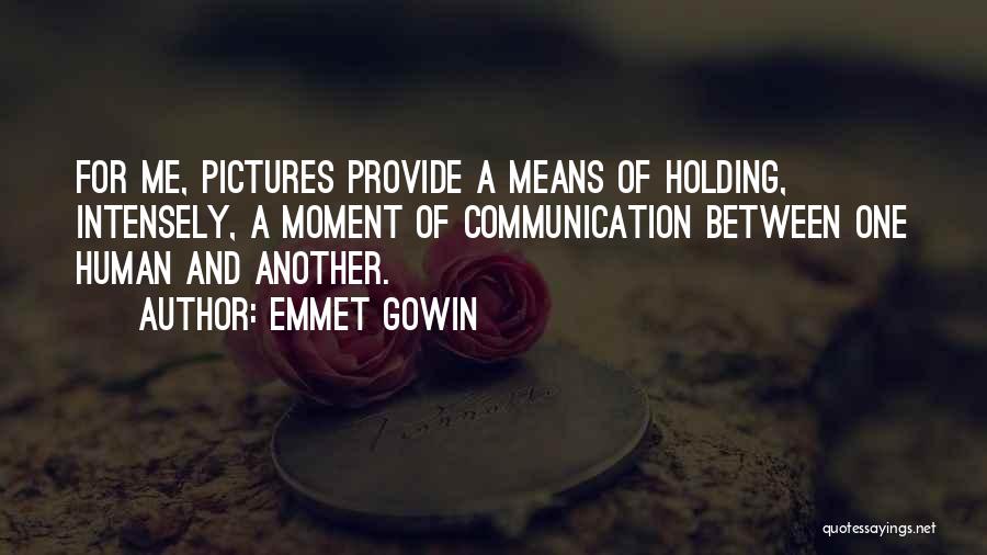 Emmet Gowin Quotes: For Me, Pictures Provide A Means Of Holding, Intensely, A Moment Of Communication Between One Human And Another.