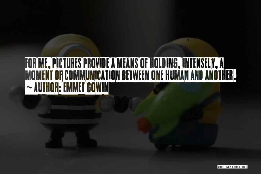 Emmet Gowin Quotes: For Me, Pictures Provide A Means Of Holding, Intensely, A Moment Of Communication Between One Human And Another.