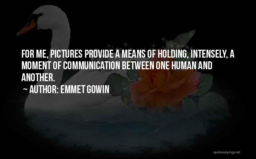 Emmet Gowin Quotes: For Me, Pictures Provide A Means Of Holding, Intensely, A Moment Of Communication Between One Human And Another.