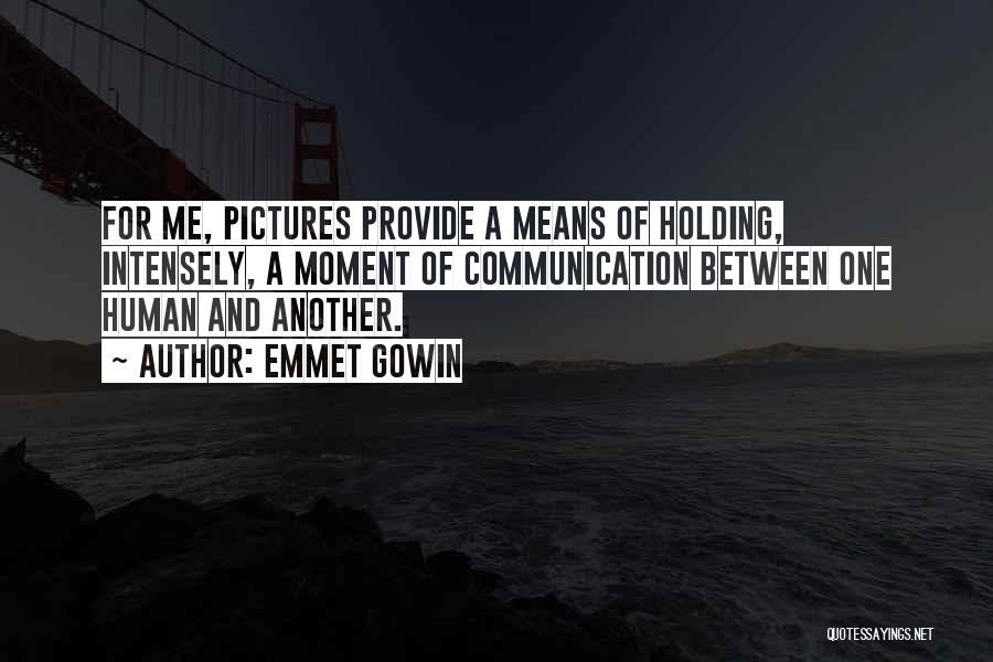 Emmet Gowin Quotes: For Me, Pictures Provide A Means Of Holding, Intensely, A Moment Of Communication Between One Human And Another.