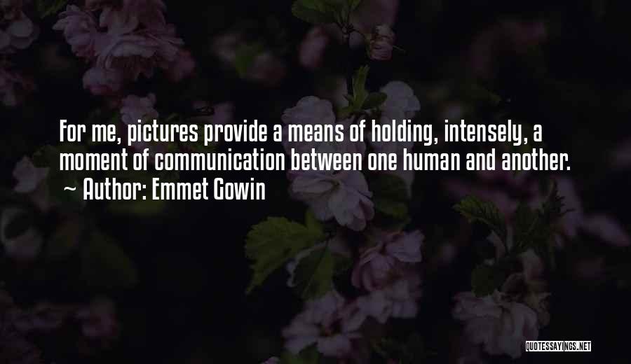 Emmet Gowin Quotes: For Me, Pictures Provide A Means Of Holding, Intensely, A Moment Of Communication Between One Human And Another.