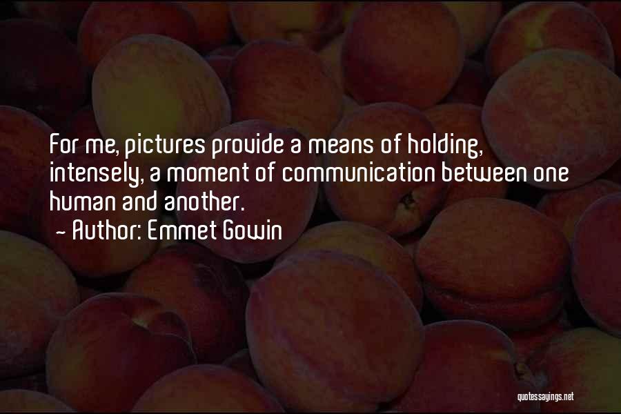 Emmet Gowin Quotes: For Me, Pictures Provide A Means Of Holding, Intensely, A Moment Of Communication Between One Human And Another.