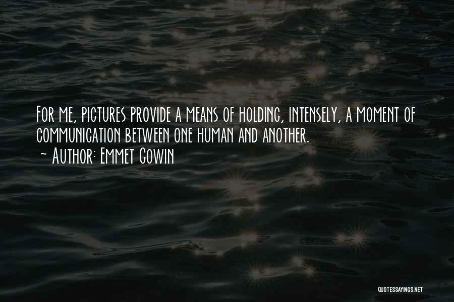 Emmet Gowin Quotes: For Me, Pictures Provide A Means Of Holding, Intensely, A Moment Of Communication Between One Human And Another.