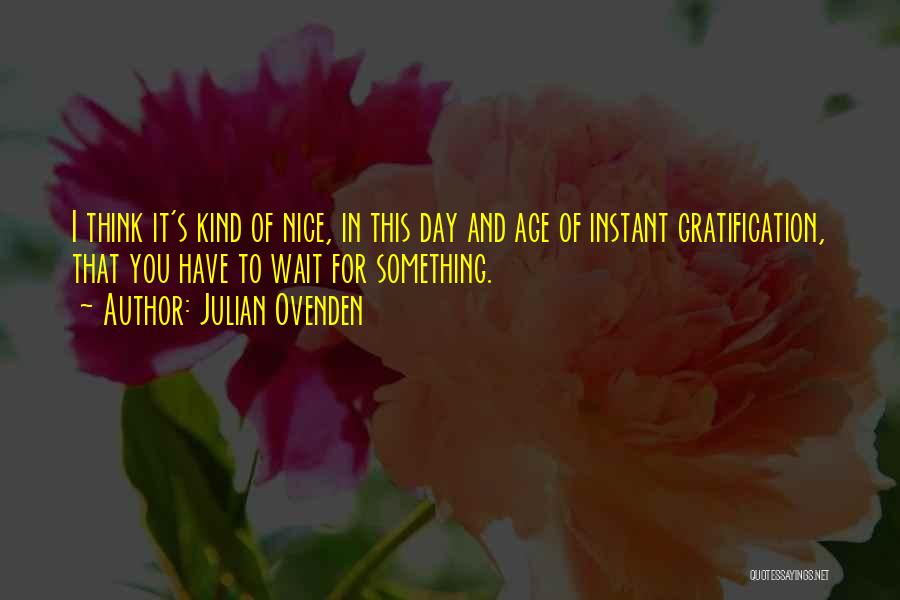 Julian Ovenden Quotes: I Think It's Kind Of Nice, In This Day And Age Of Instant Gratification, That You Have To Wait For