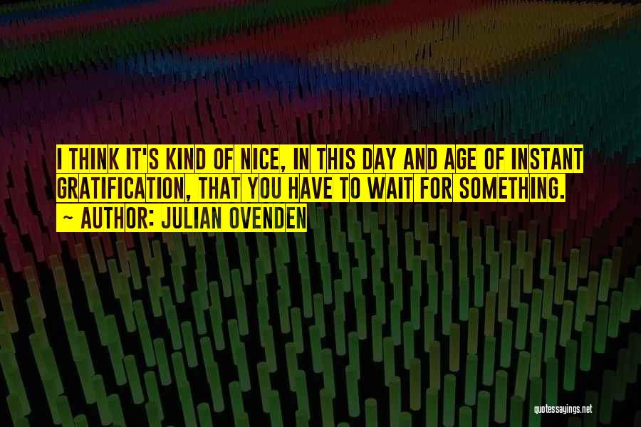 Julian Ovenden Quotes: I Think It's Kind Of Nice, In This Day And Age Of Instant Gratification, That You Have To Wait For