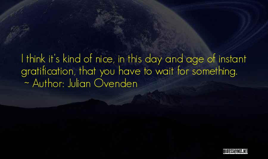 Julian Ovenden Quotes: I Think It's Kind Of Nice, In This Day And Age Of Instant Gratification, That You Have To Wait For