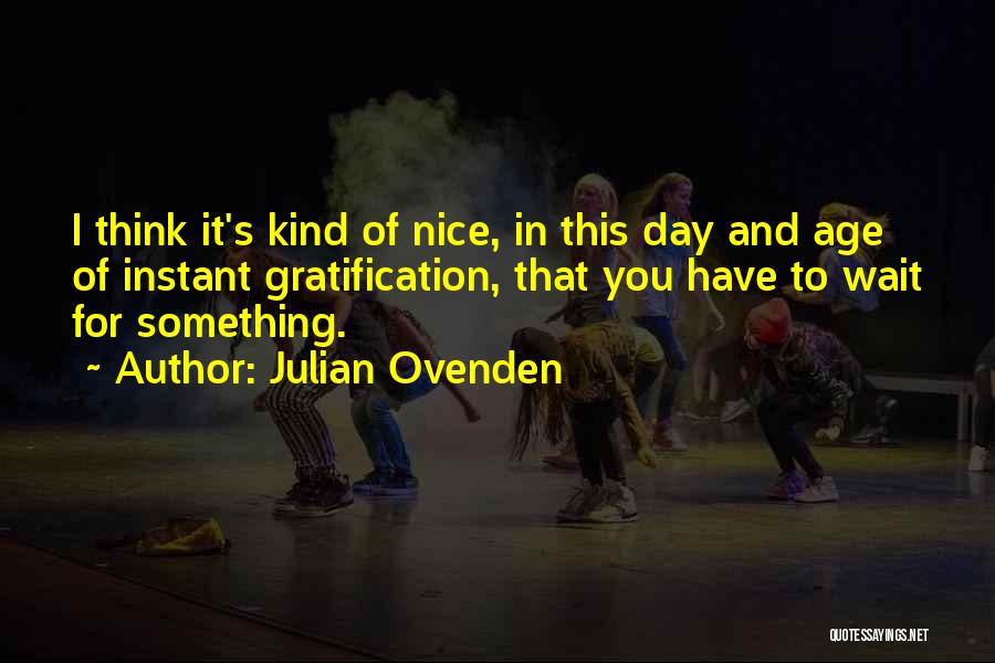 Julian Ovenden Quotes: I Think It's Kind Of Nice, In This Day And Age Of Instant Gratification, That You Have To Wait For