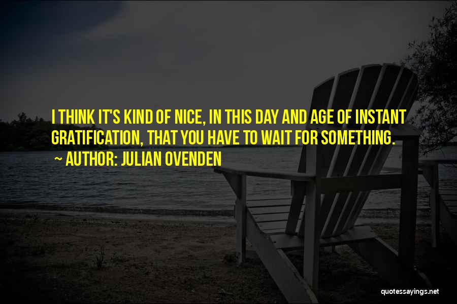 Julian Ovenden Quotes: I Think It's Kind Of Nice, In This Day And Age Of Instant Gratification, That You Have To Wait For