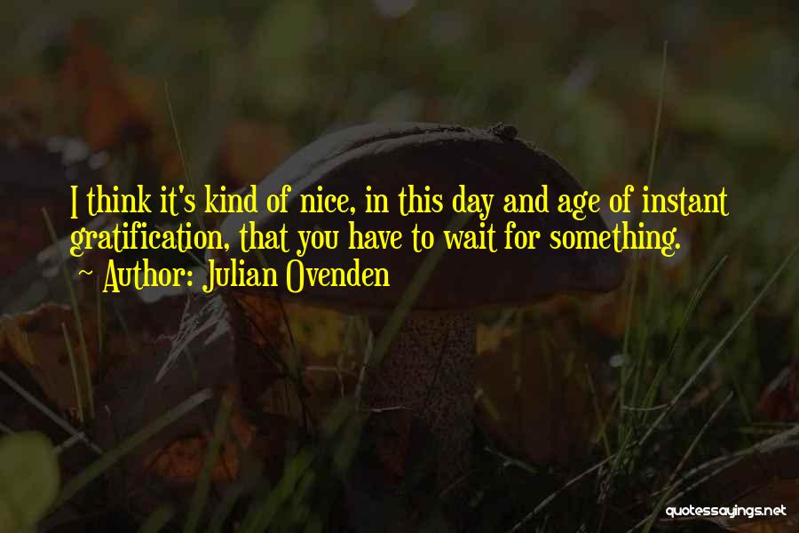 Julian Ovenden Quotes: I Think It's Kind Of Nice, In This Day And Age Of Instant Gratification, That You Have To Wait For