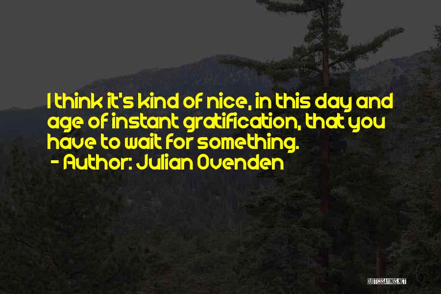 Julian Ovenden Quotes: I Think It's Kind Of Nice, In This Day And Age Of Instant Gratification, That You Have To Wait For