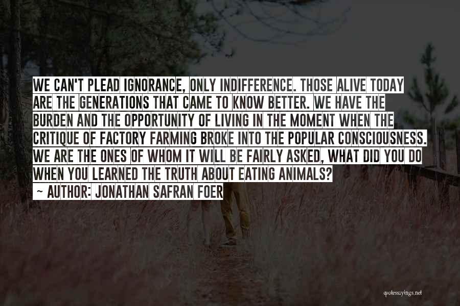 Jonathan Safran Foer Quotes: We Can't Plead Ignorance, Only Indifference. Those Alive Today Are The Generations That Came To Know Better. We Have The