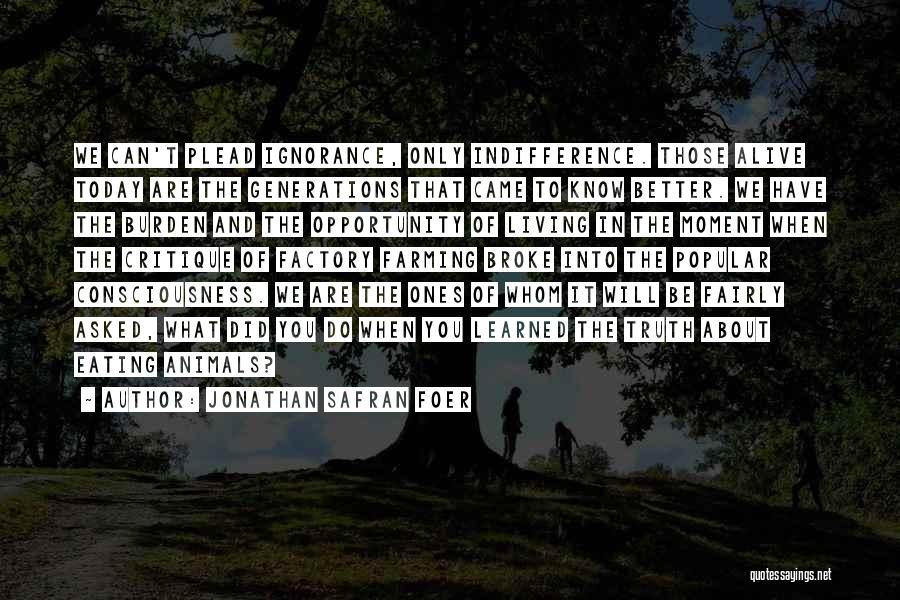 Jonathan Safran Foer Quotes: We Can't Plead Ignorance, Only Indifference. Those Alive Today Are The Generations That Came To Know Better. We Have The