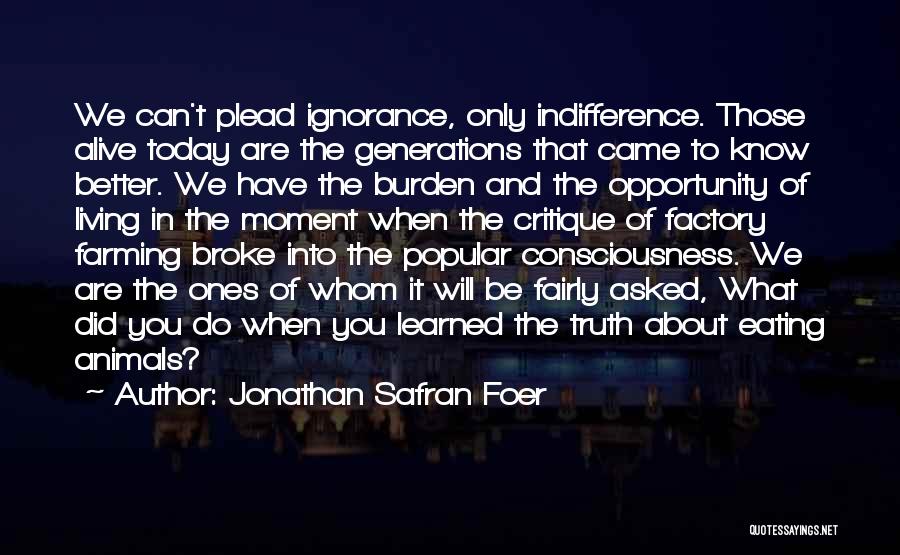 Jonathan Safran Foer Quotes: We Can't Plead Ignorance, Only Indifference. Those Alive Today Are The Generations That Came To Know Better. We Have The