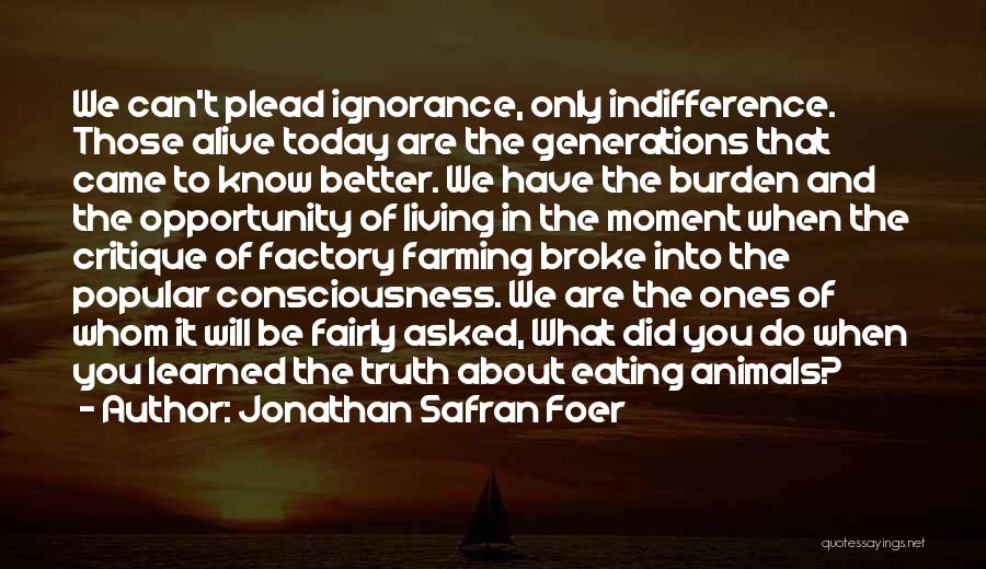 Jonathan Safran Foer Quotes: We Can't Plead Ignorance, Only Indifference. Those Alive Today Are The Generations That Came To Know Better. We Have The