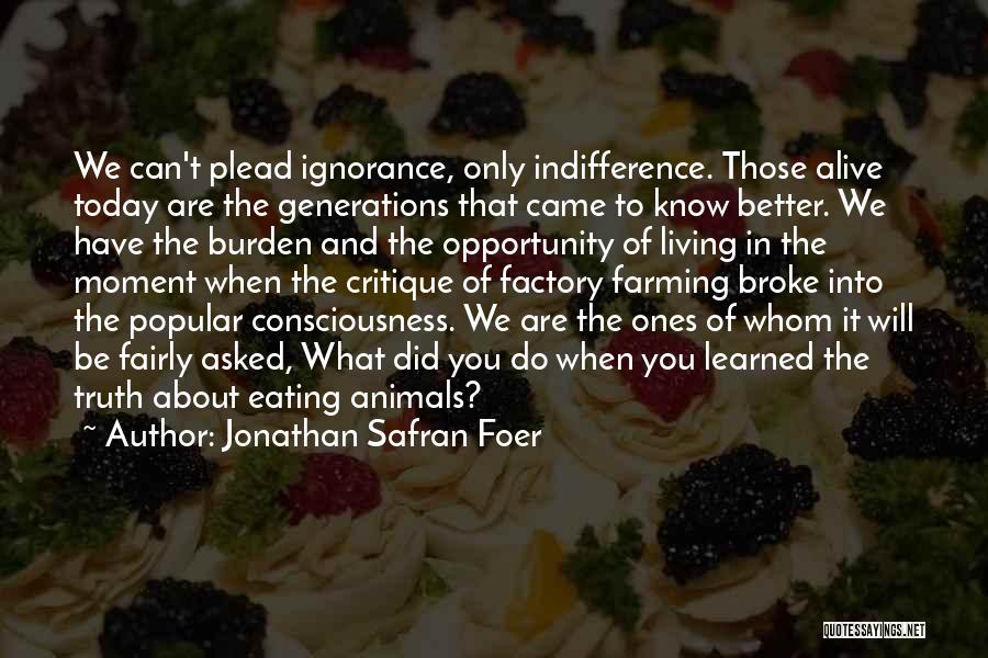 Jonathan Safran Foer Quotes: We Can't Plead Ignorance, Only Indifference. Those Alive Today Are The Generations That Came To Know Better. We Have The