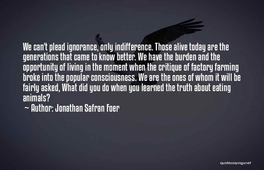 Jonathan Safran Foer Quotes: We Can't Plead Ignorance, Only Indifference. Those Alive Today Are The Generations That Came To Know Better. We Have The