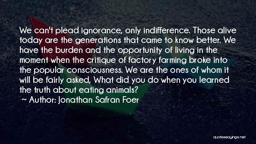 Jonathan Safran Foer Quotes: We Can't Plead Ignorance, Only Indifference. Those Alive Today Are The Generations That Came To Know Better. We Have The