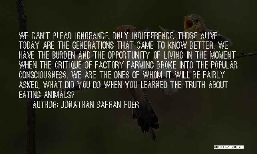 Jonathan Safran Foer Quotes: We Can't Plead Ignorance, Only Indifference. Those Alive Today Are The Generations That Came To Know Better. We Have The