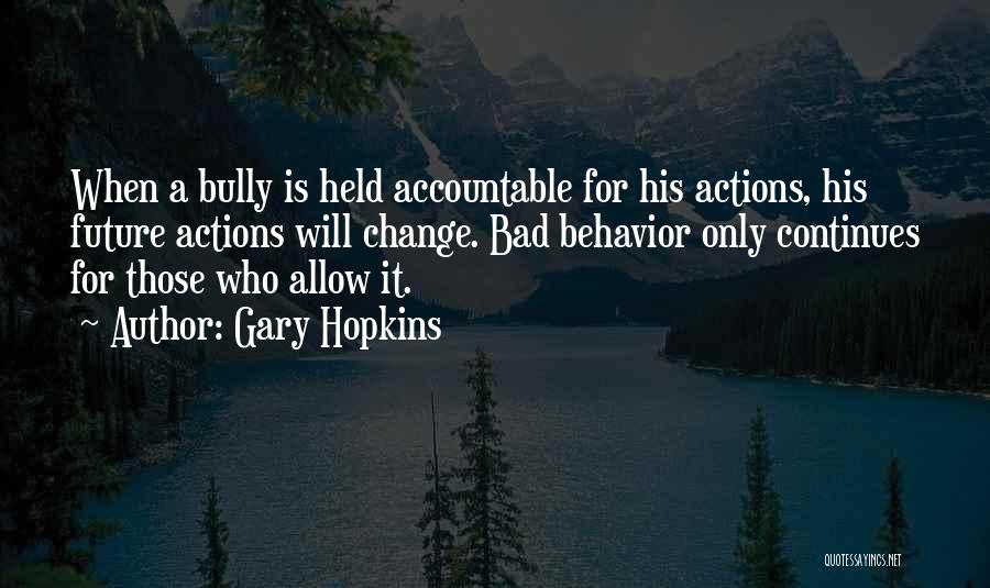 Gary Hopkins Quotes: When A Bully Is Held Accountable For His Actions, His Future Actions Will Change. Bad Behavior Only Continues For Those