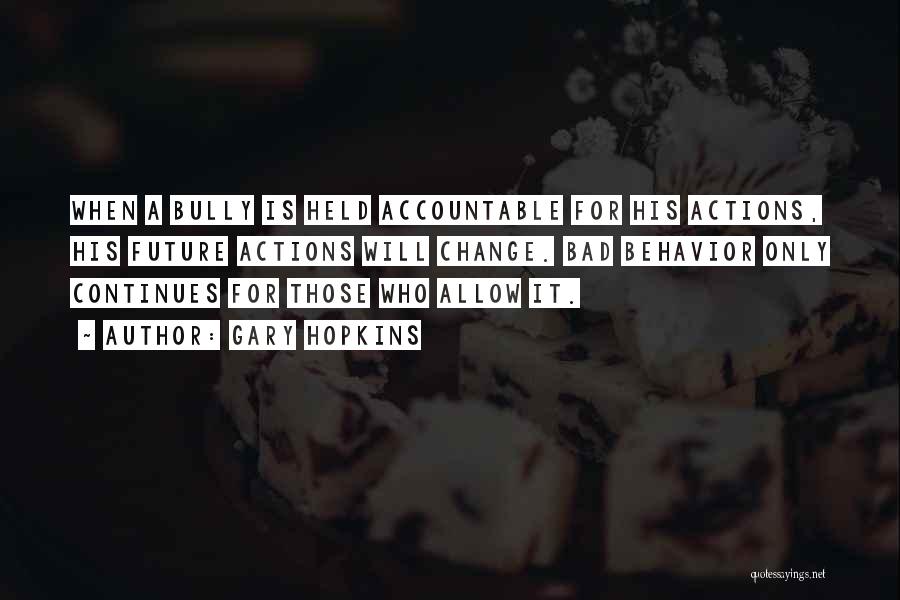 Gary Hopkins Quotes: When A Bully Is Held Accountable For His Actions, His Future Actions Will Change. Bad Behavior Only Continues For Those