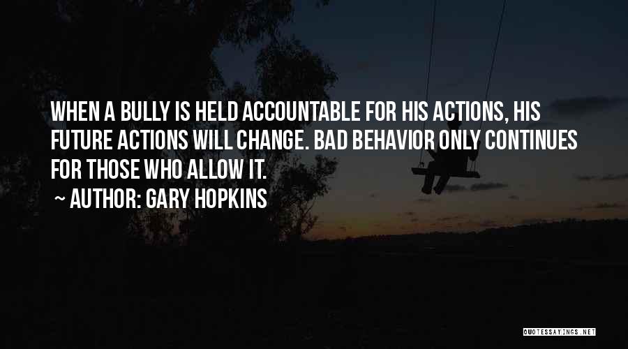 Gary Hopkins Quotes: When A Bully Is Held Accountable For His Actions, His Future Actions Will Change. Bad Behavior Only Continues For Those