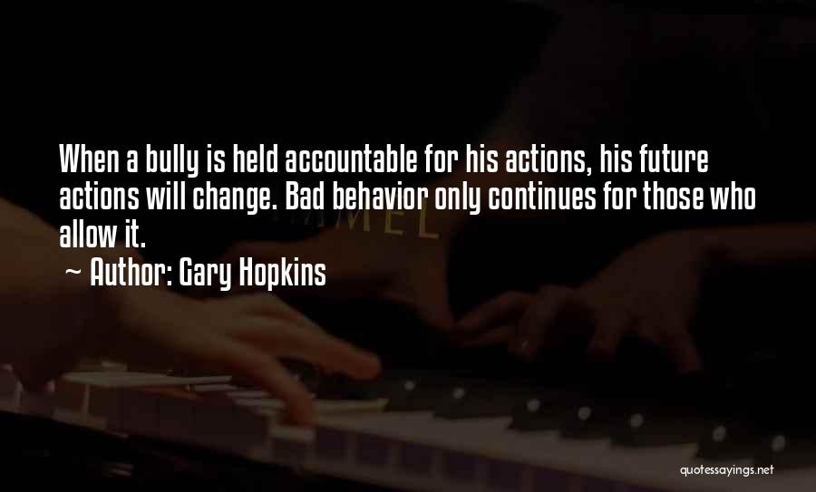 Gary Hopkins Quotes: When A Bully Is Held Accountable For His Actions, His Future Actions Will Change. Bad Behavior Only Continues For Those