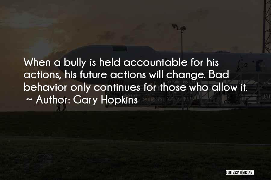 Gary Hopkins Quotes: When A Bully Is Held Accountable For His Actions, His Future Actions Will Change. Bad Behavior Only Continues For Those