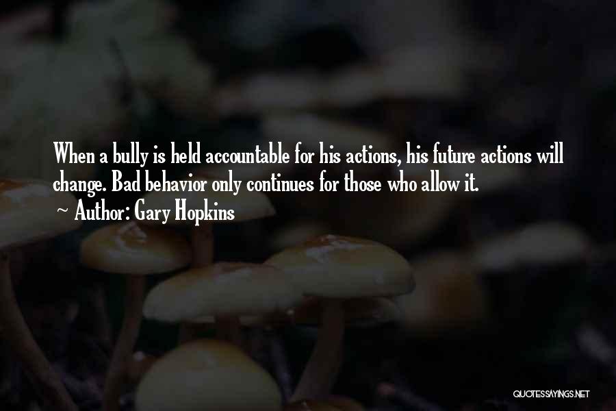 Gary Hopkins Quotes: When A Bully Is Held Accountable For His Actions, His Future Actions Will Change. Bad Behavior Only Continues For Those